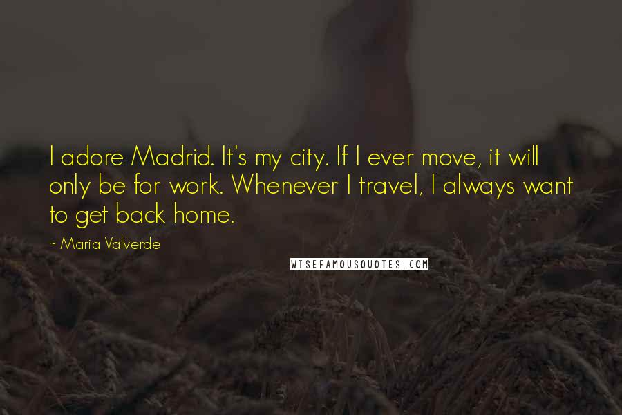 Maria Valverde Quotes: I adore Madrid. It's my city. If I ever move, it will only be for work. Whenever I travel, I always want to get back home.