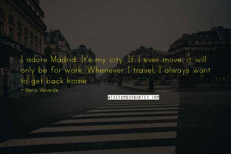 Maria Valverde Quotes: I adore Madrid. It's my city. If I ever move, it will only be for work. Whenever I travel, I always want to get back home.