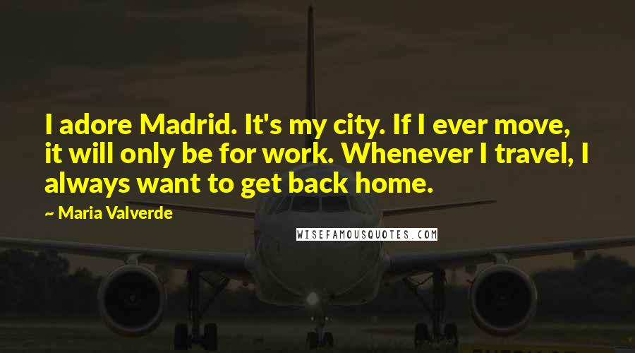 Maria Valverde Quotes: I adore Madrid. It's my city. If I ever move, it will only be for work. Whenever I travel, I always want to get back home.