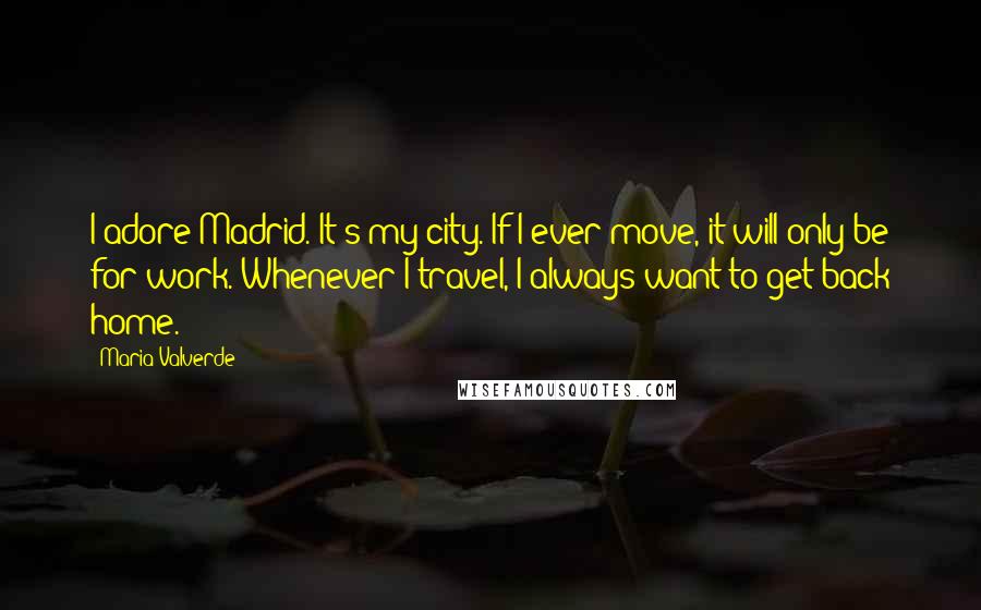Maria Valverde Quotes: I adore Madrid. It's my city. If I ever move, it will only be for work. Whenever I travel, I always want to get back home.