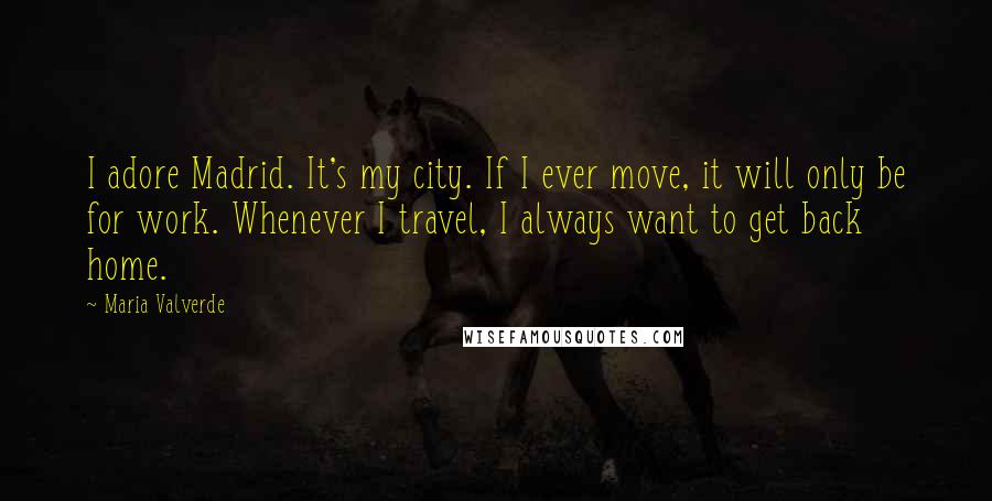 Maria Valverde Quotes: I adore Madrid. It's my city. If I ever move, it will only be for work. Whenever I travel, I always want to get back home.