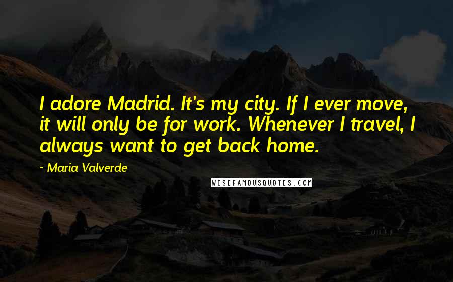 Maria Valverde Quotes: I adore Madrid. It's my city. If I ever move, it will only be for work. Whenever I travel, I always want to get back home.