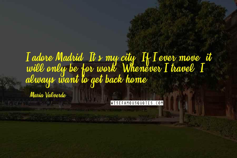 Maria Valverde Quotes: I adore Madrid. It's my city. If I ever move, it will only be for work. Whenever I travel, I always want to get back home.