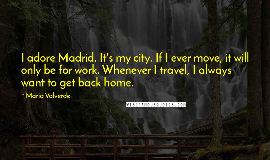 Maria Valverde Quotes: I adore Madrid. It's my city. If I ever move, it will only be for work. Whenever I travel, I always want to get back home.