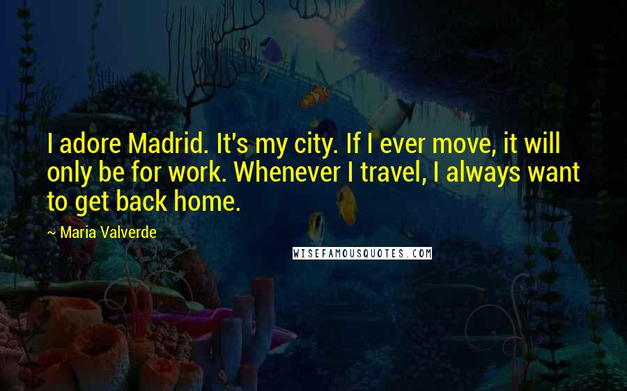 Maria Valverde Quotes: I adore Madrid. It's my city. If I ever move, it will only be for work. Whenever I travel, I always want to get back home.