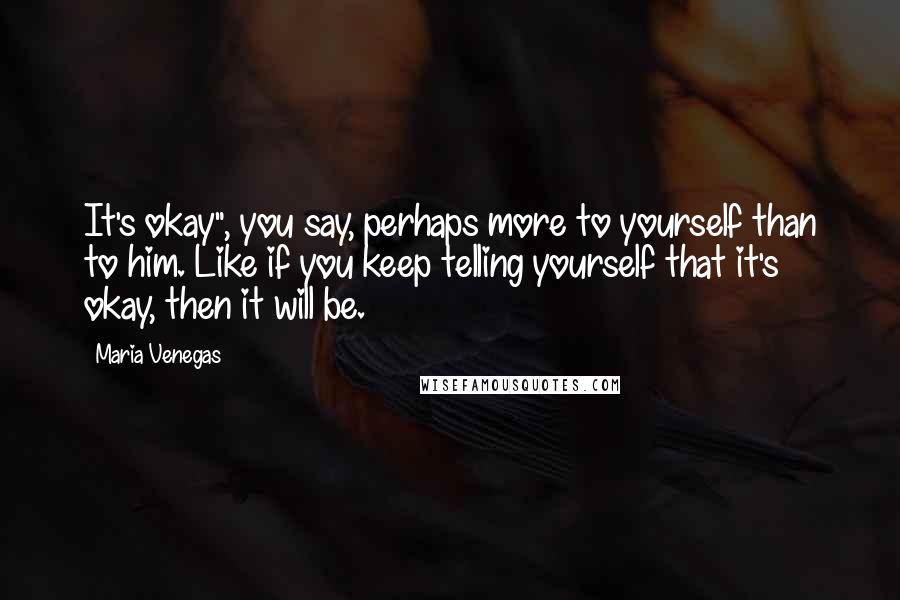 Maria Venegas Quotes: It's okay", you say, perhaps more to yourself than to him. Like if you keep telling yourself that it's okay, then it will be.