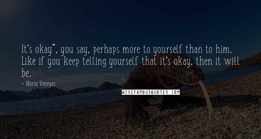 Maria Venegas Quotes: It's okay", you say, perhaps more to yourself than to him. Like if you keep telling yourself that it's okay, then it will be.