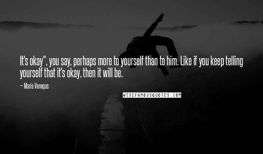 Maria Venegas Quotes: It's okay", you say, perhaps more to yourself than to him. Like if you keep telling yourself that it's okay, then it will be.