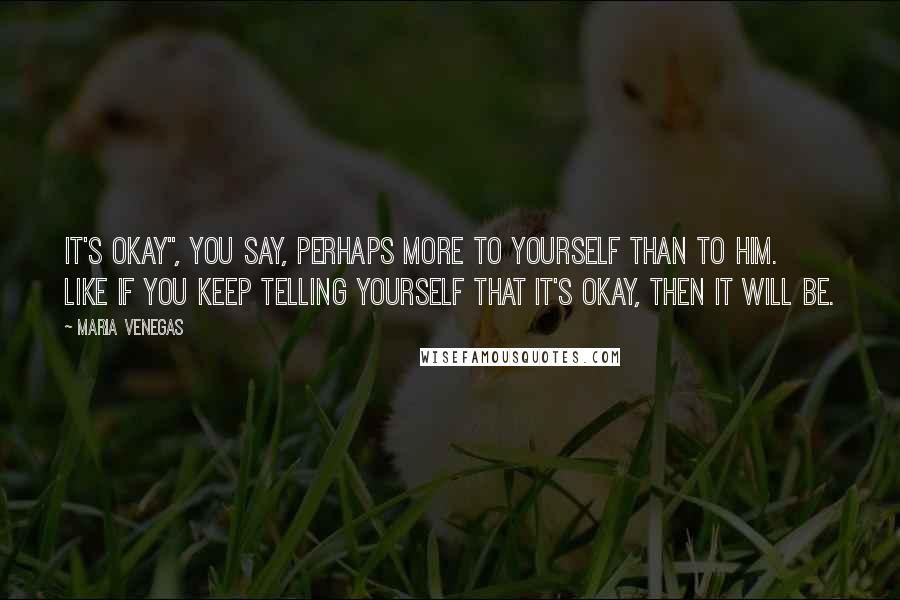 Maria Venegas Quotes: It's okay", you say, perhaps more to yourself than to him. Like if you keep telling yourself that it's okay, then it will be.