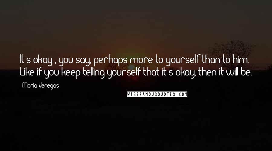 Maria Venegas Quotes: It's okay", you say, perhaps more to yourself than to him. Like if you keep telling yourself that it's okay, then it will be.