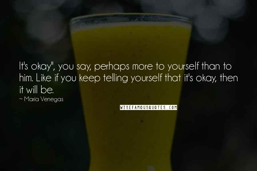 Maria Venegas Quotes: It's okay", you say, perhaps more to yourself than to him. Like if you keep telling yourself that it's okay, then it will be.