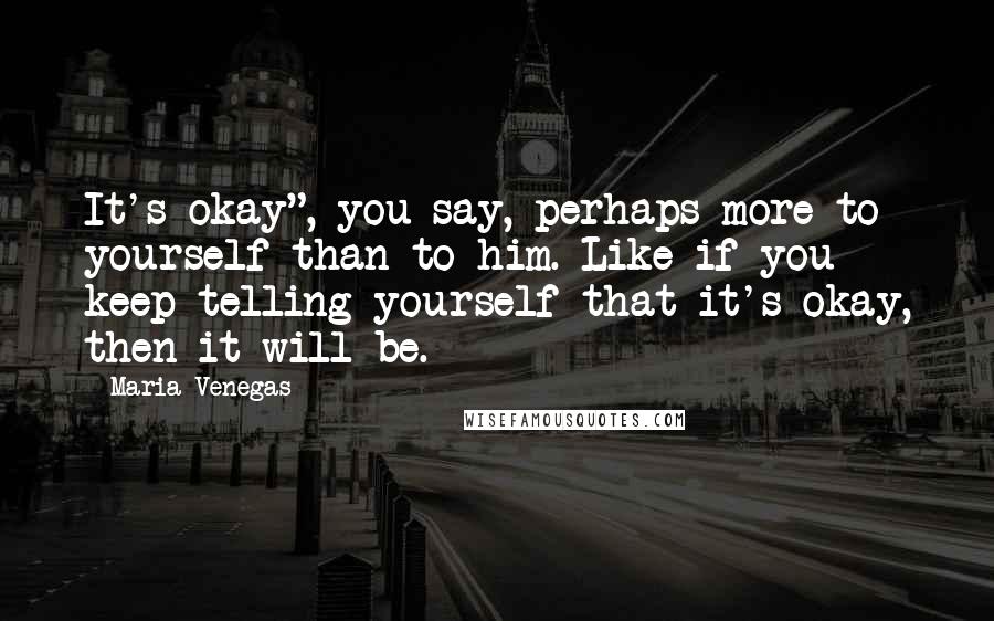 Maria Venegas Quotes: It's okay", you say, perhaps more to yourself than to him. Like if you keep telling yourself that it's okay, then it will be.