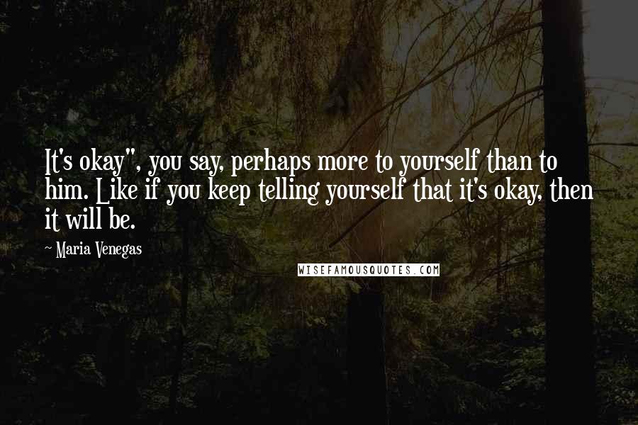 Maria Venegas Quotes: It's okay", you say, perhaps more to yourself than to him. Like if you keep telling yourself that it's okay, then it will be.