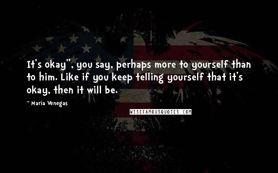 Maria Venegas Quotes: It's okay", you say, perhaps more to yourself than to him. Like if you keep telling yourself that it's okay, then it will be.