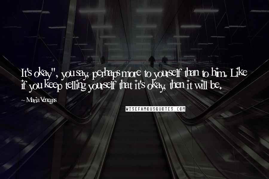 Maria Venegas Quotes: It's okay", you say, perhaps more to yourself than to him. Like if you keep telling yourself that it's okay, then it will be.