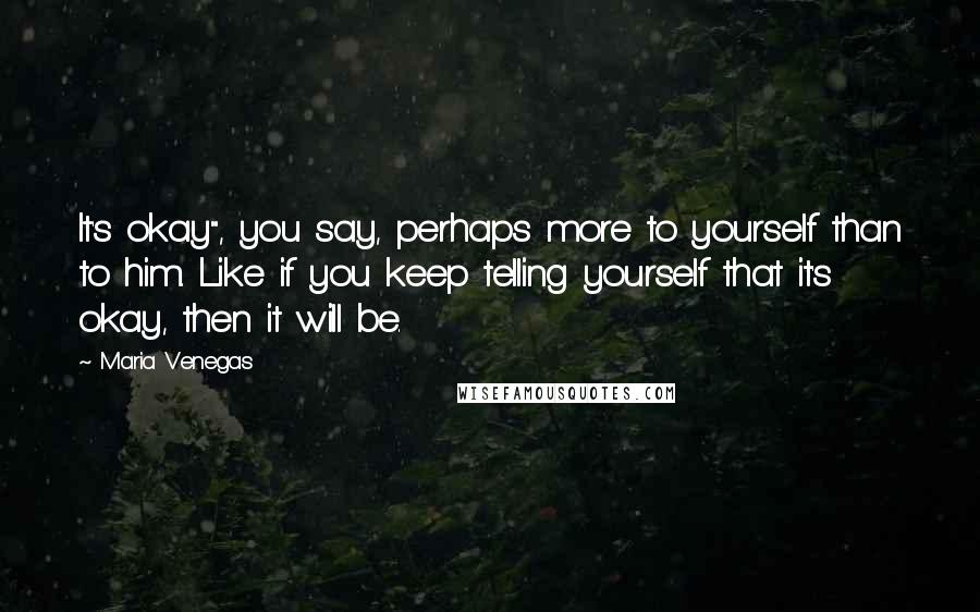Maria Venegas Quotes: It's okay", you say, perhaps more to yourself than to him. Like if you keep telling yourself that it's okay, then it will be.