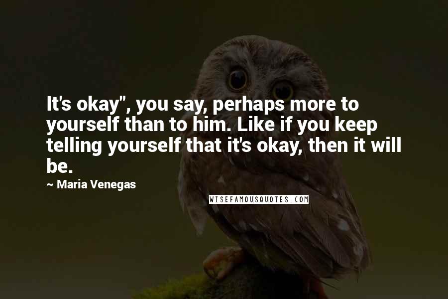 Maria Venegas Quotes: It's okay", you say, perhaps more to yourself than to him. Like if you keep telling yourself that it's okay, then it will be.