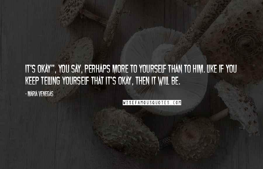 Maria Venegas Quotes: It's okay", you say, perhaps more to yourself than to him. Like if you keep telling yourself that it's okay, then it will be.