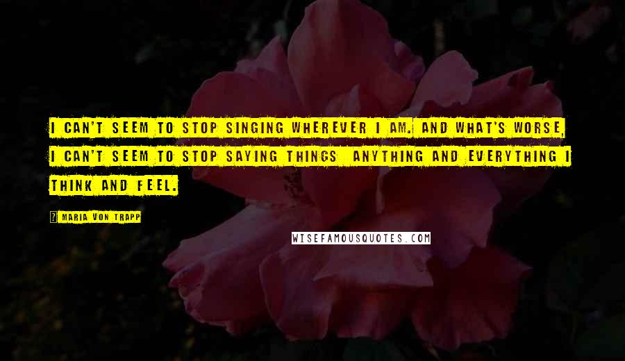 Maria Von Trapp Quotes: I can't seem to stop singing wherever I am. And what's worse, I can't seem to stop saying things anything and everything I think and feel.