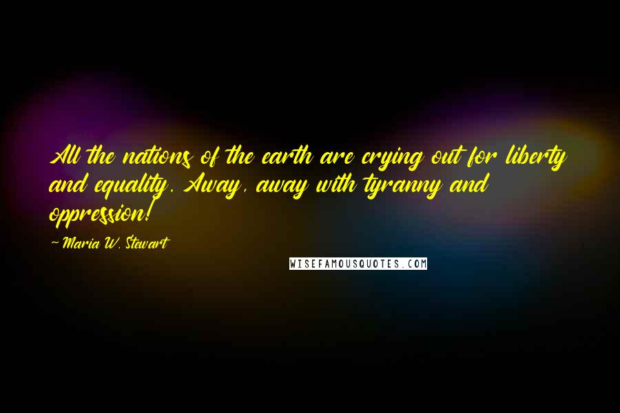 Maria W. Stewart Quotes: All the nations of the earth are crying out for liberty and equality. Away, away with tyranny and oppression!