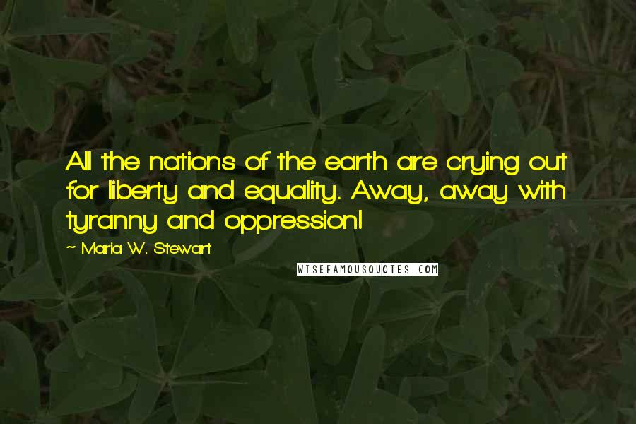 Maria W. Stewart Quotes: All the nations of the earth are crying out for liberty and equality. Away, away with tyranny and oppression!