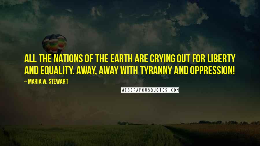 Maria W. Stewart Quotes: All the nations of the earth are crying out for liberty and equality. Away, away with tyranny and oppression!