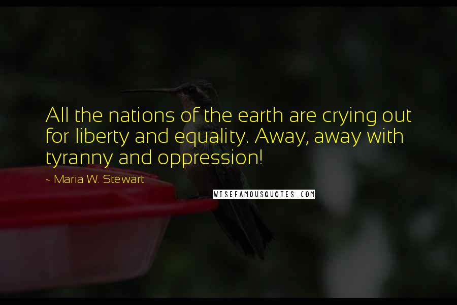 Maria W. Stewart Quotes: All the nations of the earth are crying out for liberty and equality. Away, away with tyranny and oppression!