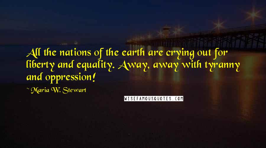 Maria W. Stewart Quotes: All the nations of the earth are crying out for liberty and equality. Away, away with tyranny and oppression!