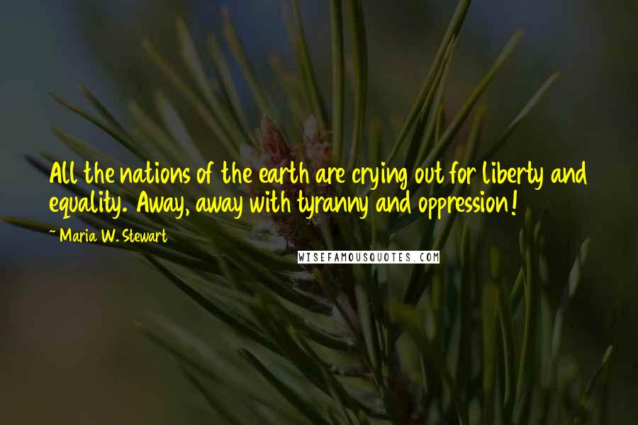 Maria W. Stewart Quotes: All the nations of the earth are crying out for liberty and equality. Away, away with tyranny and oppression!