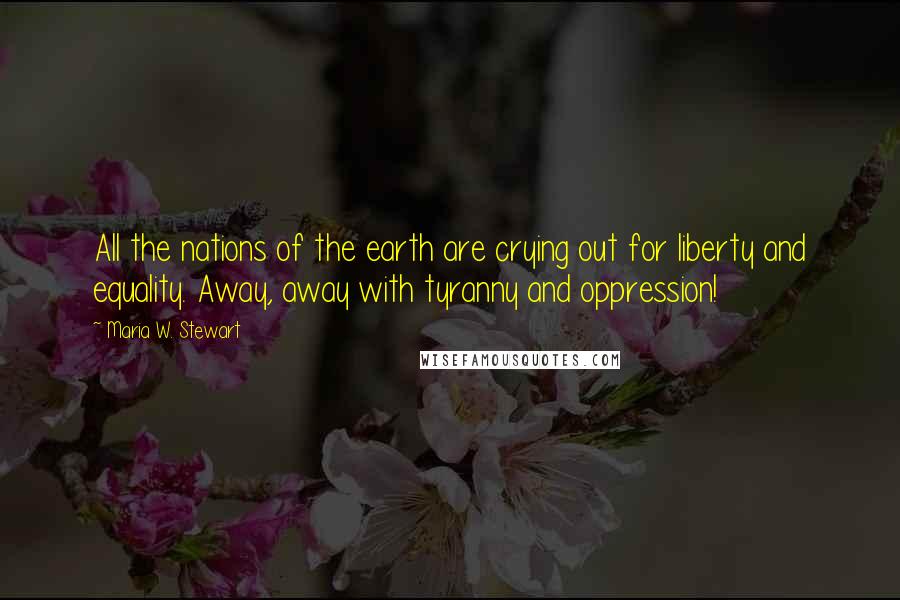 Maria W. Stewart Quotes: All the nations of the earth are crying out for liberty and equality. Away, away with tyranny and oppression!