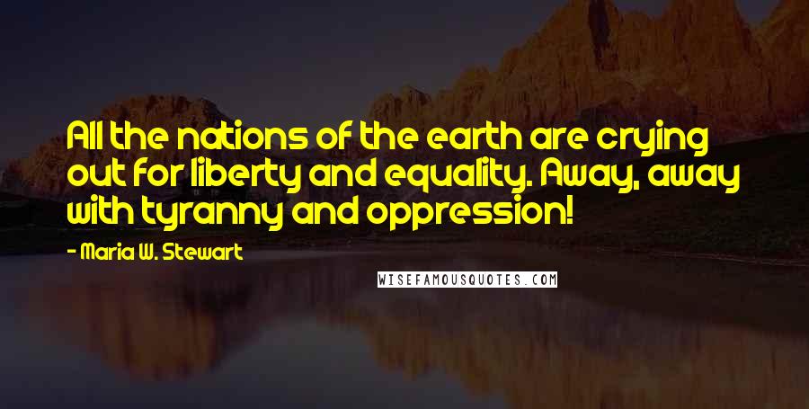 Maria W. Stewart Quotes: All the nations of the earth are crying out for liberty and equality. Away, away with tyranny and oppression!