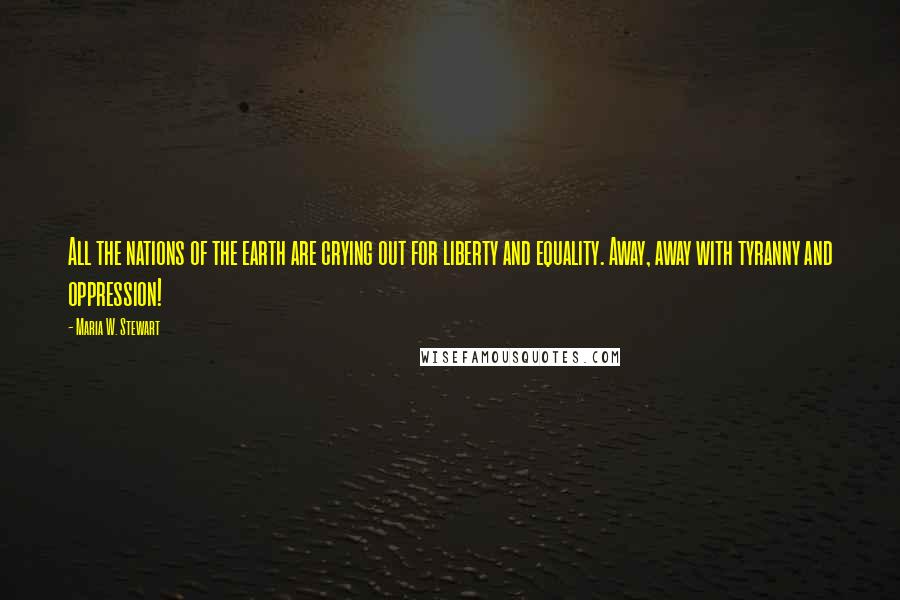 Maria W. Stewart Quotes: All the nations of the earth are crying out for liberty and equality. Away, away with tyranny and oppression!