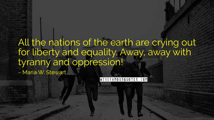 Maria W. Stewart Quotes: All the nations of the earth are crying out for liberty and equality. Away, away with tyranny and oppression!