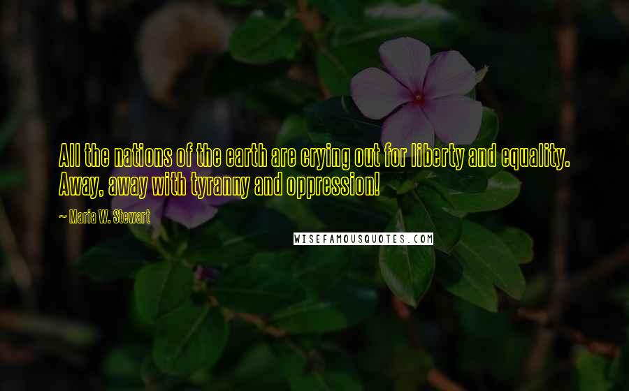 Maria W. Stewart Quotes: All the nations of the earth are crying out for liberty and equality. Away, away with tyranny and oppression!