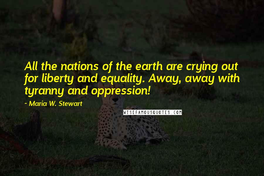 Maria W. Stewart Quotes: All the nations of the earth are crying out for liberty and equality. Away, away with tyranny and oppression!