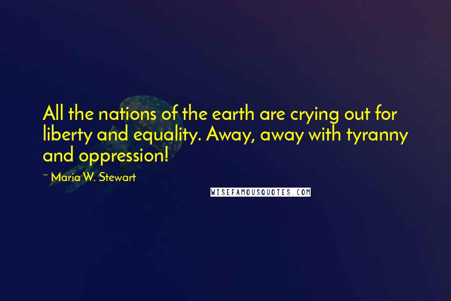 Maria W. Stewart Quotes: All the nations of the earth are crying out for liberty and equality. Away, away with tyranny and oppression!