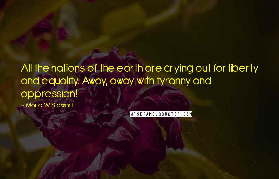 Maria W. Stewart Quotes: All the nations of the earth are crying out for liberty and equality. Away, away with tyranny and oppression!