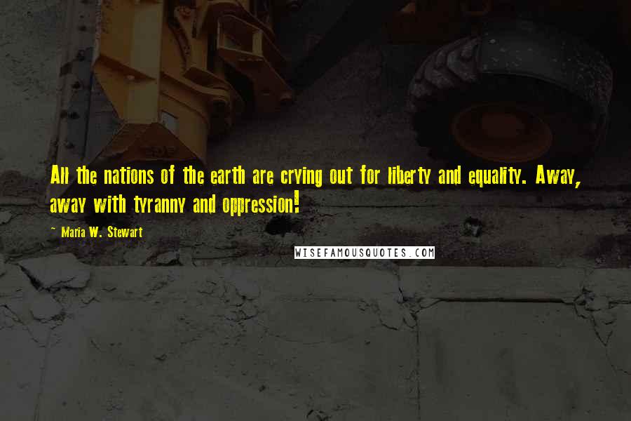 Maria W. Stewart Quotes: All the nations of the earth are crying out for liberty and equality. Away, away with tyranny and oppression!