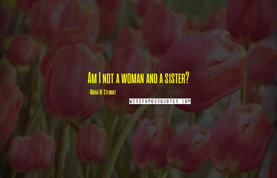 Maria W. Stewart Quotes: Am I not a woman and a sister?