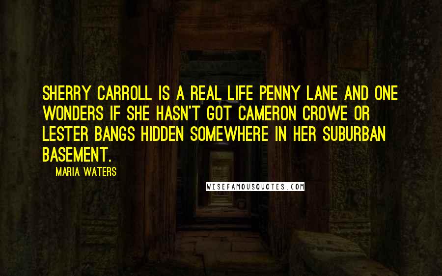Maria Waters Quotes: Sherry Carroll is a real life Penny Lane and one wonders if she hasn't got Cameron Crowe or Lester Bangs hidden somewhere in her suburban basement.