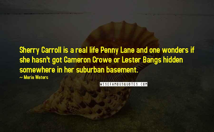 Maria Waters Quotes: Sherry Carroll is a real life Penny Lane and one wonders if she hasn't got Cameron Crowe or Lester Bangs hidden somewhere in her suburban basement.