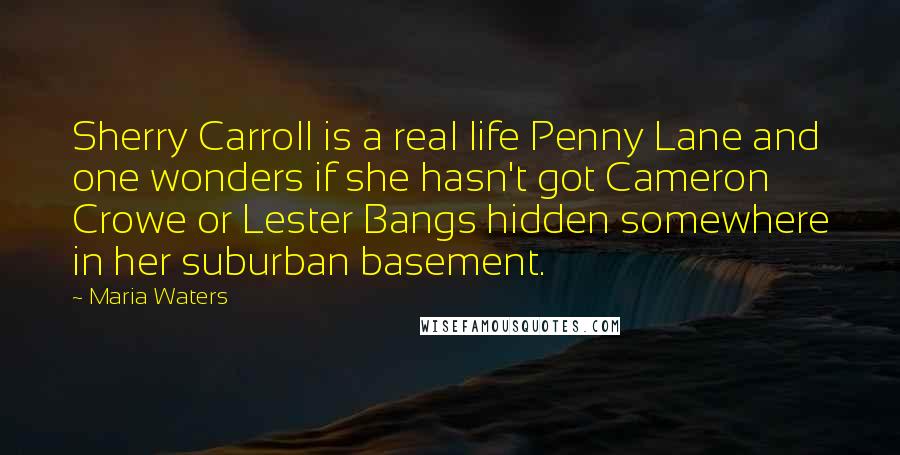 Maria Waters Quotes: Sherry Carroll is a real life Penny Lane and one wonders if she hasn't got Cameron Crowe or Lester Bangs hidden somewhere in her suburban basement.