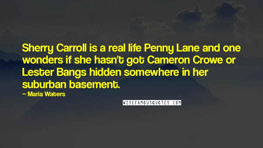 Maria Waters Quotes: Sherry Carroll is a real life Penny Lane and one wonders if she hasn't got Cameron Crowe or Lester Bangs hidden somewhere in her suburban basement.