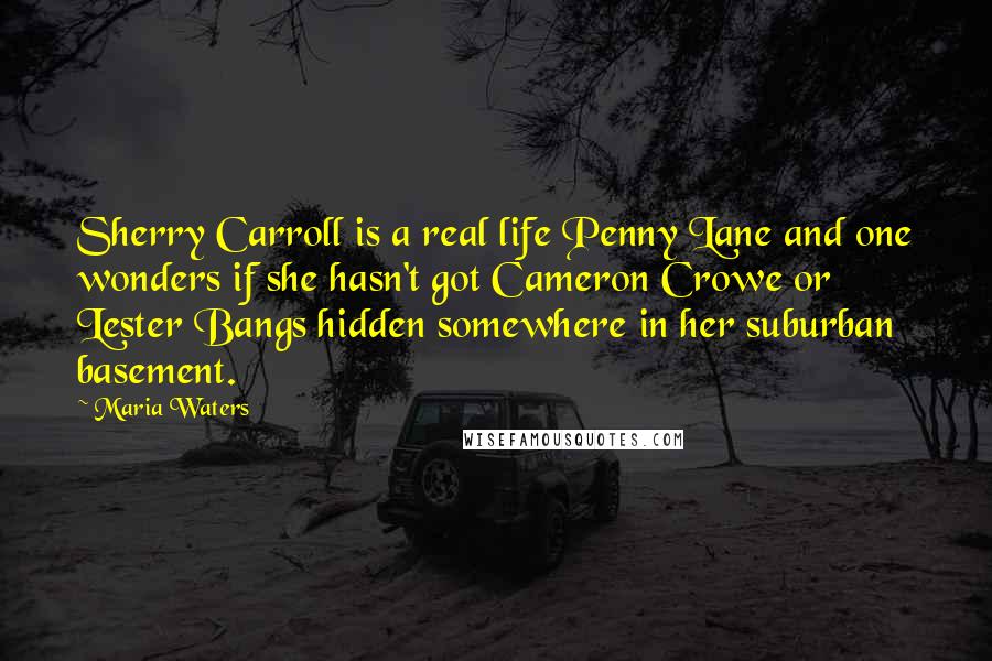 Maria Waters Quotes: Sherry Carroll is a real life Penny Lane and one wonders if she hasn't got Cameron Crowe or Lester Bangs hidden somewhere in her suburban basement.