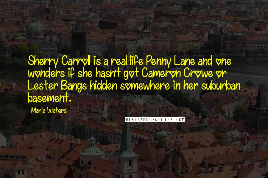 Maria Waters Quotes: Sherry Carroll is a real life Penny Lane and one wonders if she hasn't got Cameron Crowe or Lester Bangs hidden somewhere in her suburban basement.