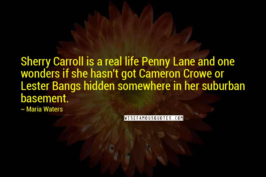 Maria Waters Quotes: Sherry Carroll is a real life Penny Lane and one wonders if she hasn't got Cameron Crowe or Lester Bangs hidden somewhere in her suburban basement.