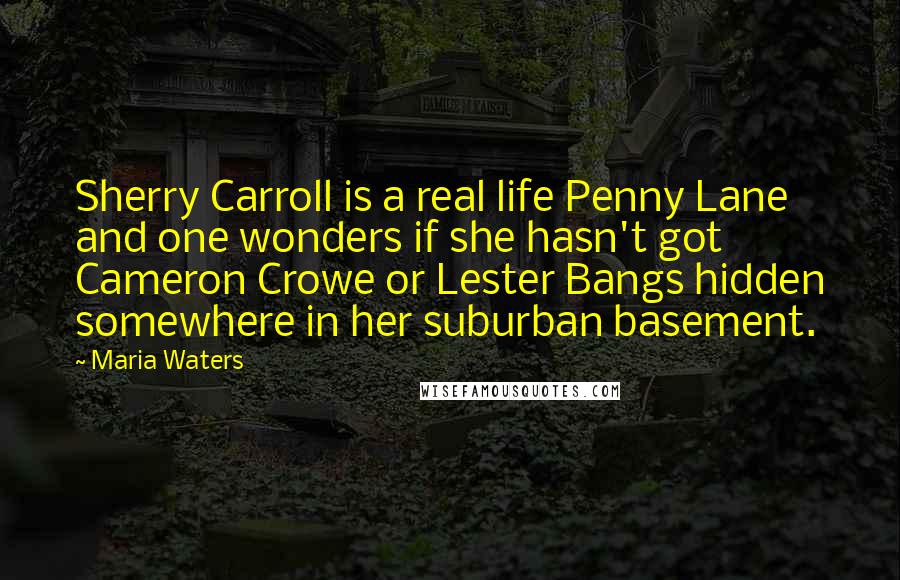 Maria Waters Quotes: Sherry Carroll is a real life Penny Lane and one wonders if she hasn't got Cameron Crowe or Lester Bangs hidden somewhere in her suburban basement.