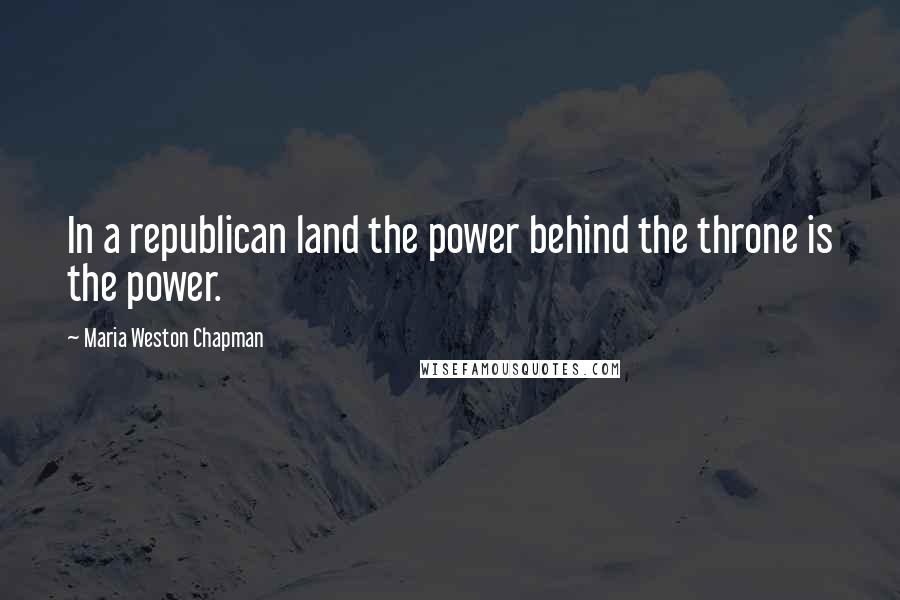 Maria Weston Chapman Quotes: In a republican land the power behind the throne is the power.