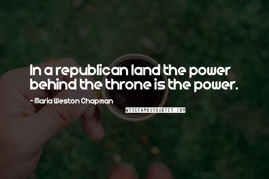 Maria Weston Chapman Quotes: In a republican land the power behind the throne is the power.