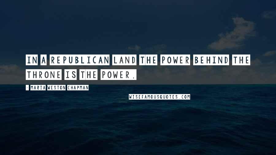 Maria Weston Chapman Quotes: In a republican land the power behind the throne is the power.